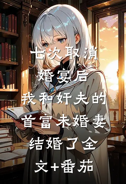七次取消婚宴后，我和奸夫的首富未婚妻结婚了全文+番茄