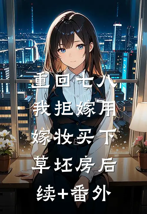重回七八，我拒嫁用嫁妆买下草坯房后续+番外