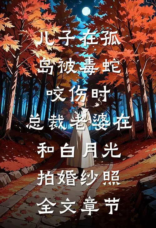 儿子在孤岛被毒蛇咬伤时，总裁老婆在和白月光拍婚纱照全文章节