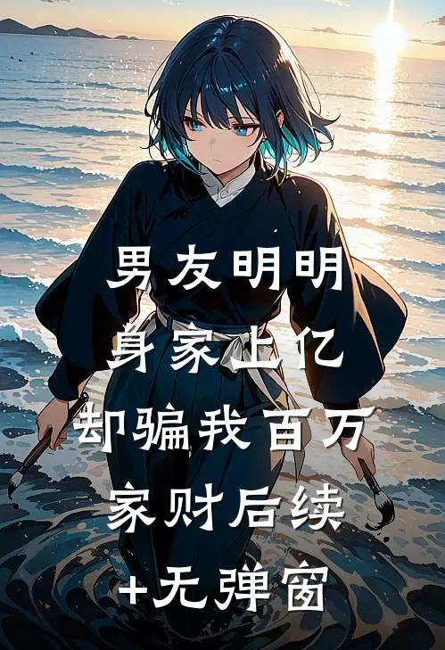 男友明明身家上亿，却骗我百万家财后续+无弹窗