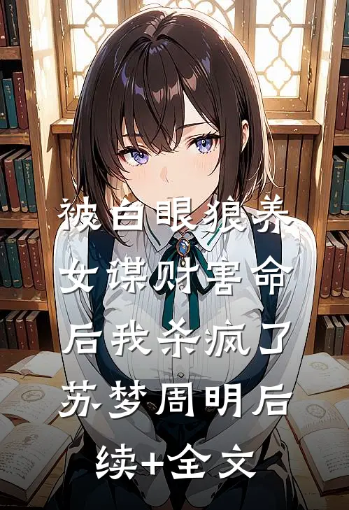 被白眼狼养女谋财害命后我杀疯了苏梦周明后续+全文