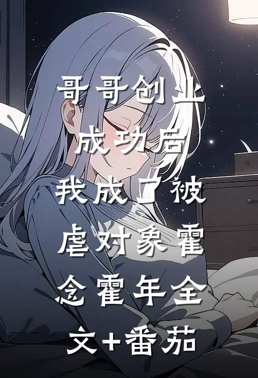 哥哥创业成功后，我成了被虐对象霍念霍年全文+番茄
