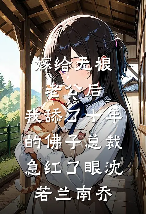 嫁给无根老公后，我舔了十年的佛子总裁急红了眼沈若兰南乔