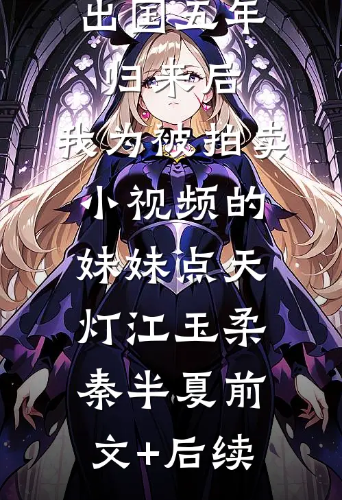 出国五年归来后，我为被拍卖小视频的妹妹点天灯江玉柔秦半夏前文+后续