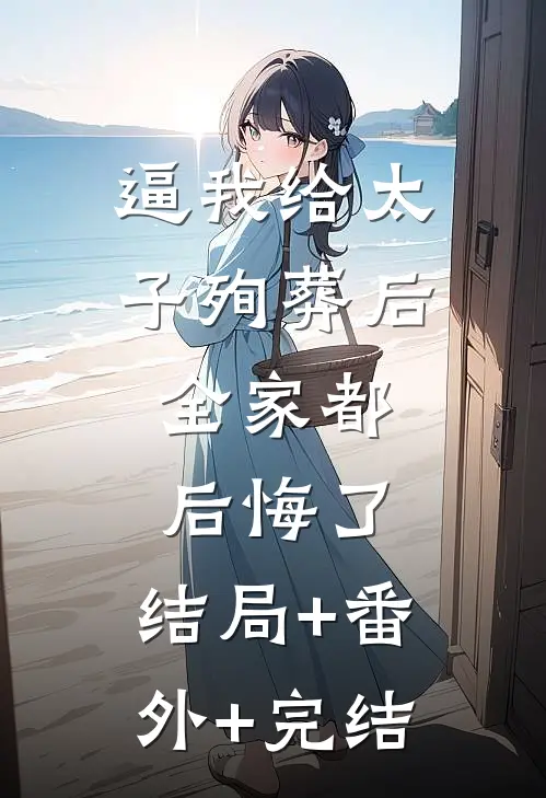 逼我给太子殉葬后，全家都后悔了:结局+番外+完结