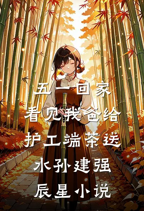 五一回家，看见我爸给护工端茶送水孙建强辰星小说