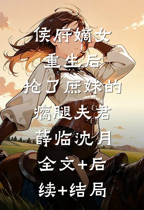 侯府嫡女重生后，抢了庶妹的瘸腿夫君薛临沈月:全文+后续+结局