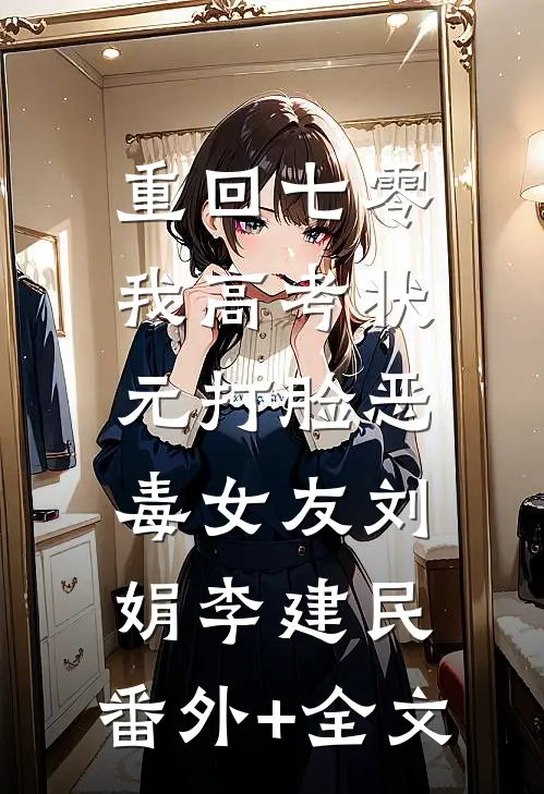 重回七零，我高考状元打脸恶毒女友刘娟李建民:(番外)+(全文)