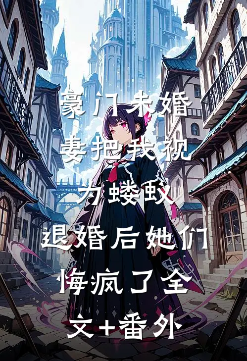 豪门未婚妻把我视为蝼蚁，退婚后她们悔疯了全文+番外