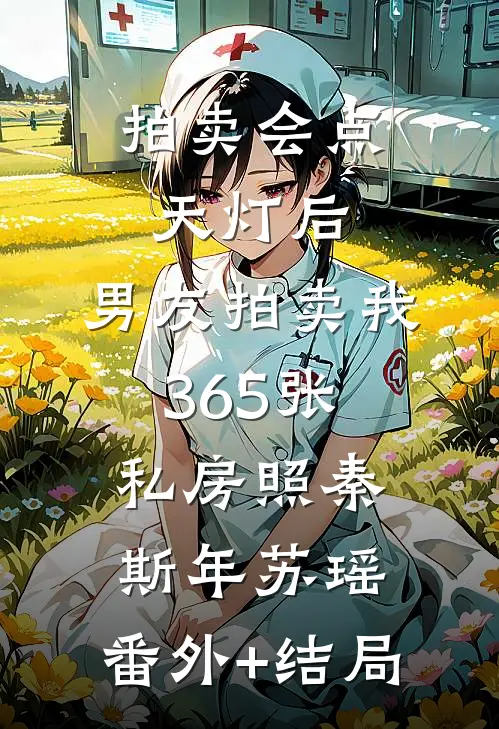 拍卖会点天灯后，男友拍卖我365张私房照秦斯年苏瑶:(番外)+(结局)