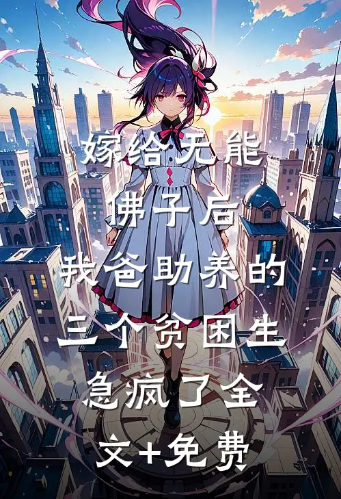 嫁给无能佛子后，我爸助养的三个贫困生急疯了全文+免费