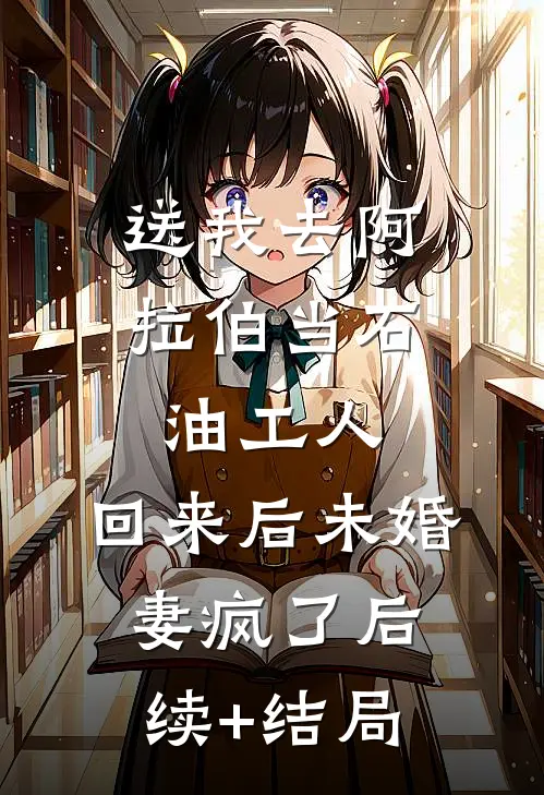 送我去阿拉伯当石油工人，回来后未婚妻疯了后续+结局