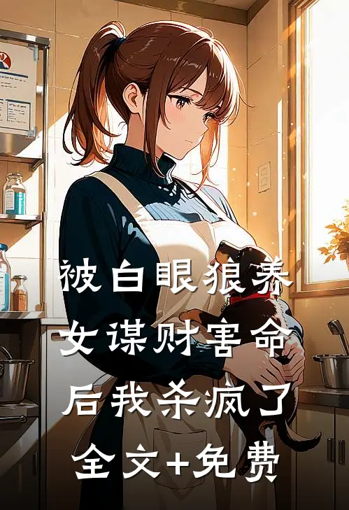 被白眼狼养女谋财害命后我杀疯了全文+免费