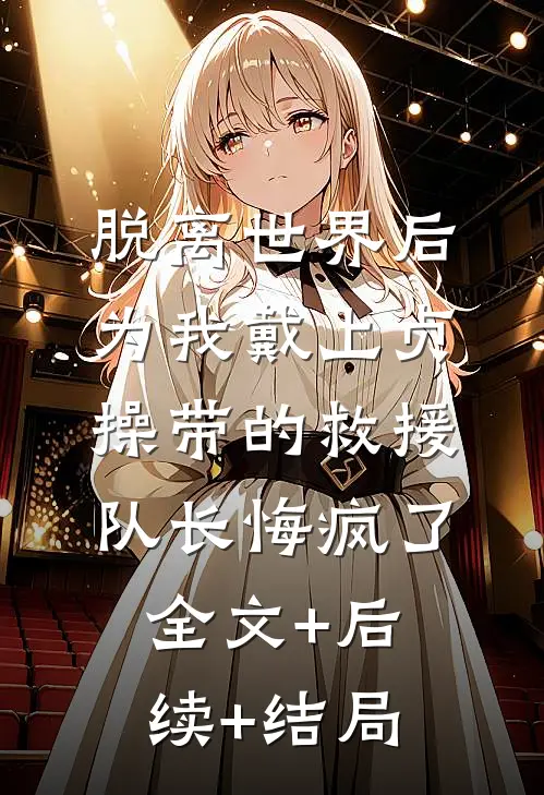 脱离世界后，为我戴上贞操带的救援队长悔疯了:全文+后续+结局