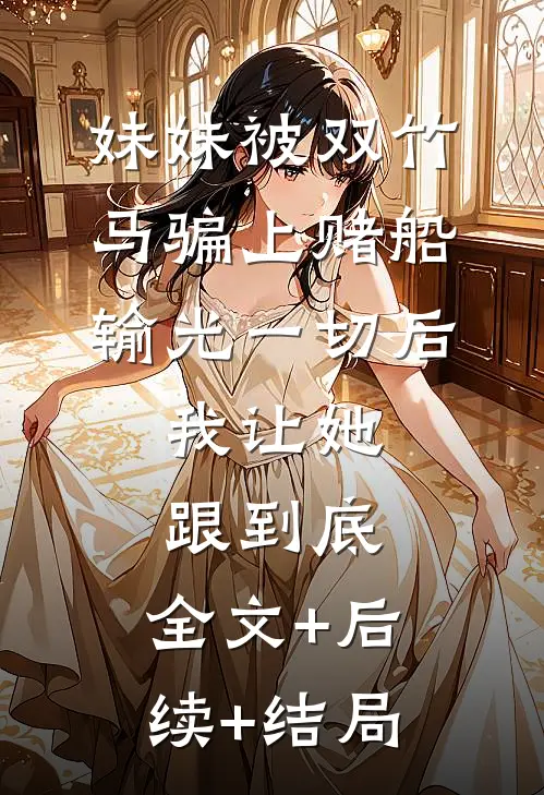 妹妹被双竹马骗上赌船输光一切后，我让她跟到底:全文+后续+结局
