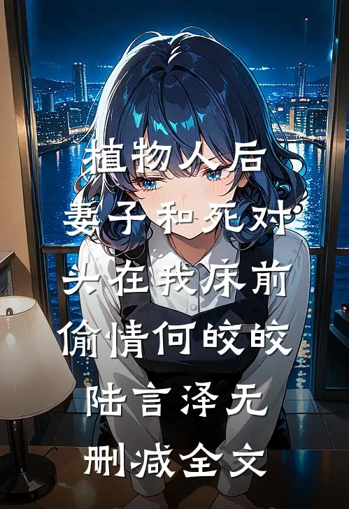 植物人后，妻子和死对头在我床前偷情何皎皎陆言泽无删减全文