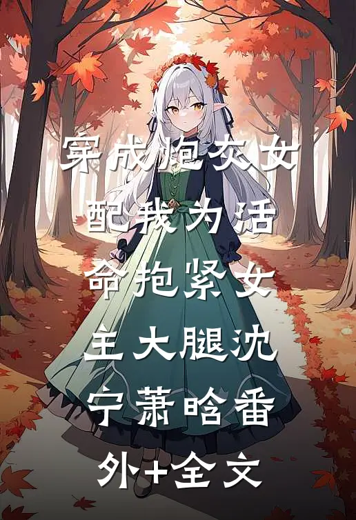穿成炮灰女配我为活命抱紧女主大腿沈宁萧晗(番外)+(全文)