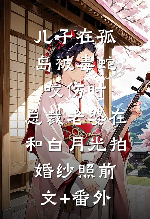 儿子在孤岛被毒蛇咬伤时，总裁老婆在和白月光拍婚纱照前文+番外
