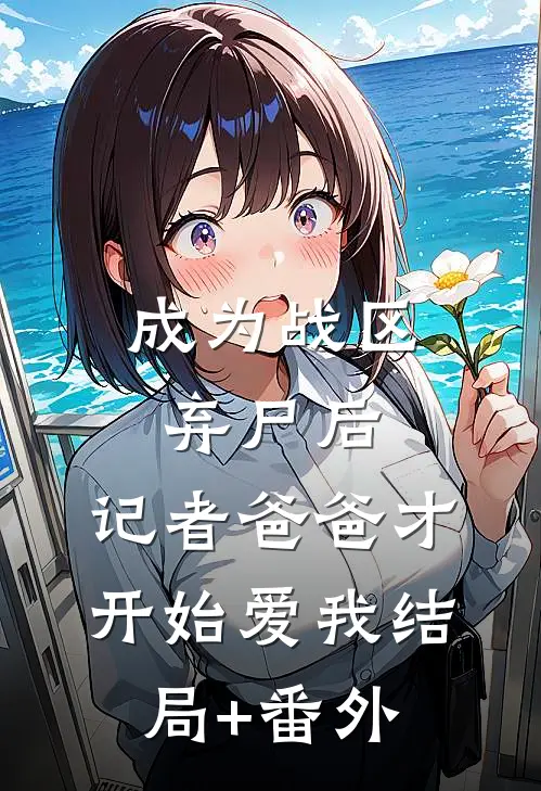 成为战区弃尸后，记者爸爸才开始爱我结局+番外