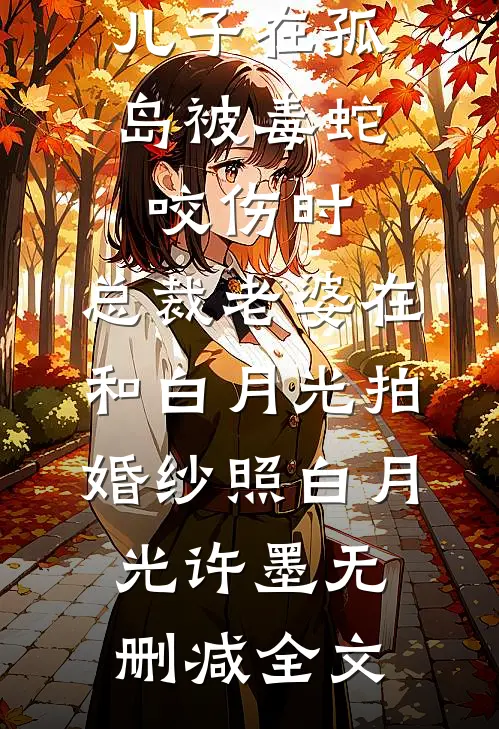 儿子在孤岛被毒蛇咬伤时，总裁老婆在和白月光拍婚纱照白月光许墨无删减全文