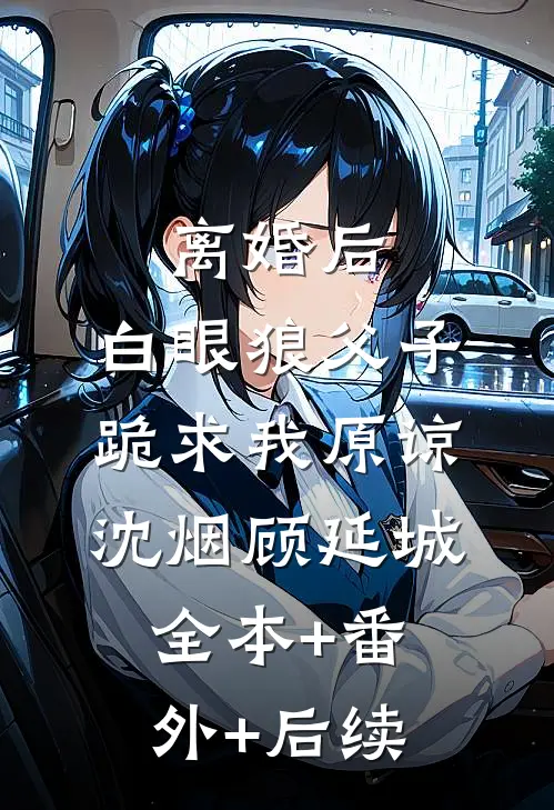 离婚后，白眼狼父子跪求我原谅沈烟顾延城:全本+番外+后续
