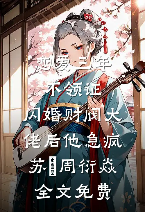恋爱三年不领证，闪婚财阀大佬后他急疯苏婠周衍焱全文免费
