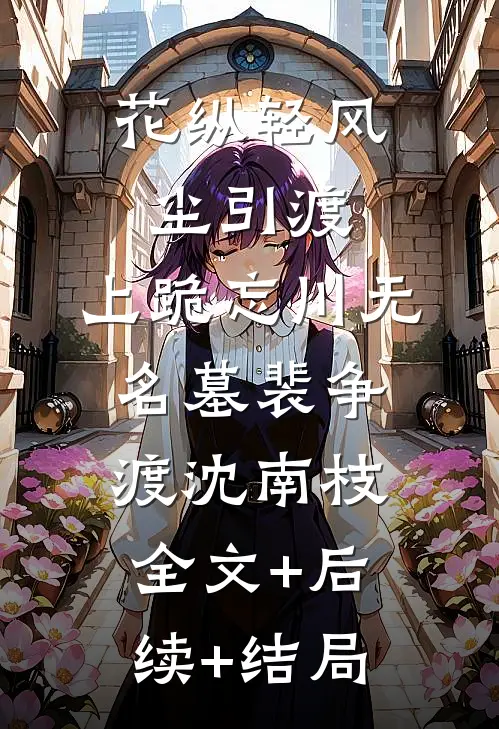 花纵轻风尘引渡，上跪忘川无名墓裴争渡沈南枝:全文+后续+结局