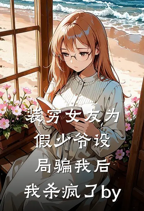 装穷女友为假少爷设局骗我后，我杀疯了by
