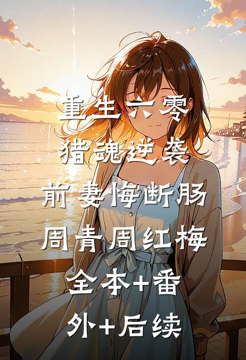 重生六零：猎魂逆袭，前妻悔断肠周青周红梅:全本+番外+后续