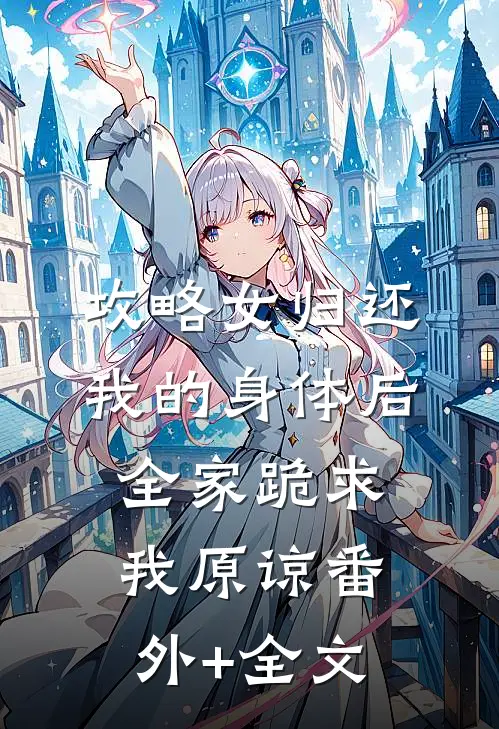 攻略女归还我的身体后，全家跪求我原谅(番外)+(全文)