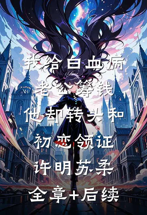 我给白血病老公筹钱，他却转头和初恋领证许明苏柔:全章+后续
