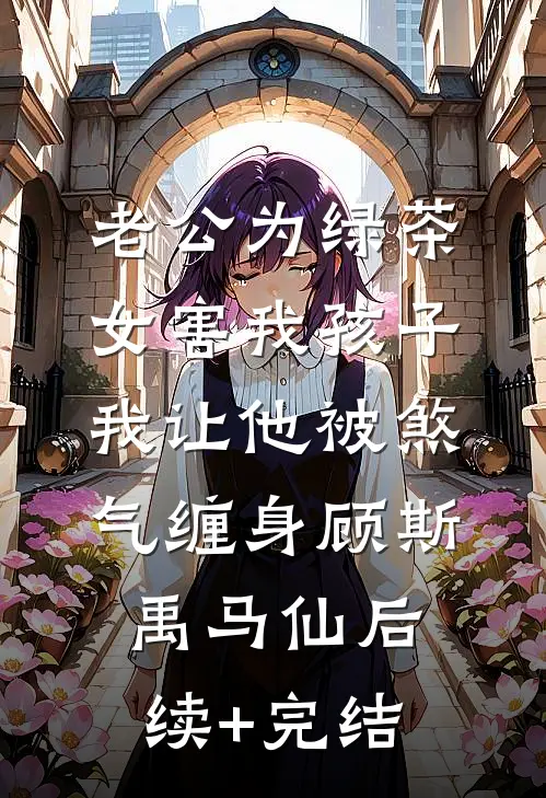 老公为绿茶女害我孩子，我让他被煞气缠身顾斯禹马仙后续+完结