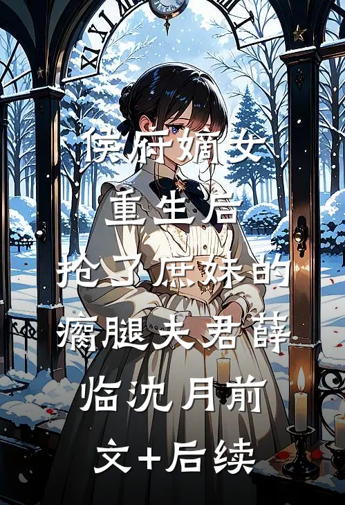 侯府嫡女重生后，抢了庶妹的瘸腿夫君薛临沈月前文+后续