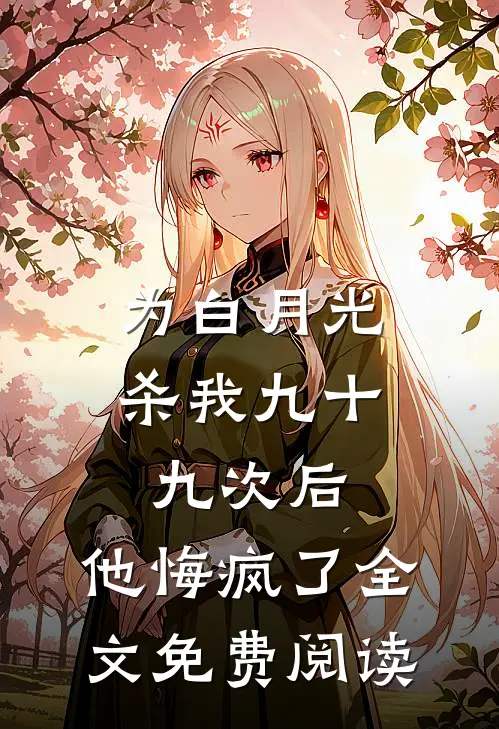 为白月光杀我九十九次后，他悔疯了全文免费阅读