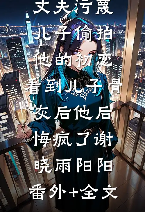 丈夫污蔑儿子偷拍他的初恋，看到儿子骨灰后他后悔疯了谢晓雨阳阳:(番外)+(全文)