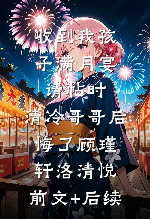 收到我孩子满月宴请帖时，清冷哥哥后悔了顾瑾轩洛清悦:前文+后续