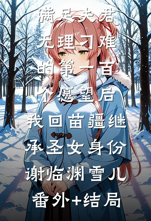 满足夫君无理刁难的第一百个愿望后，我回苗疆继承圣女身份谢临渊雪儿(番外)+(结局)