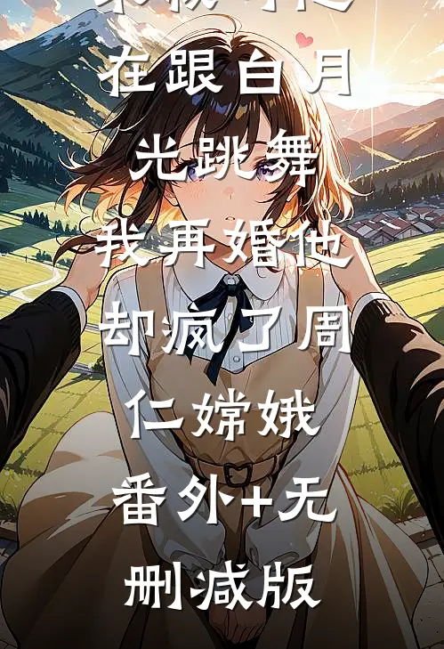 求救时他在跟白月光跳舞，我再婚他却疯了周仁嫦娥:番外+无删减版