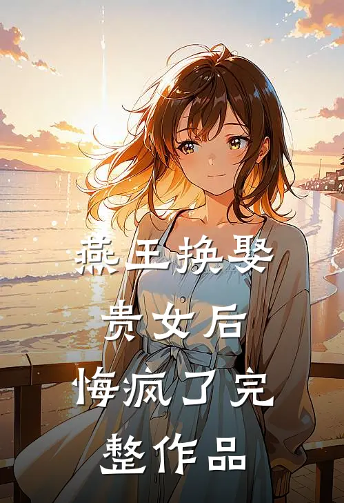 燕王换娶贵女后，悔疯了完整作品