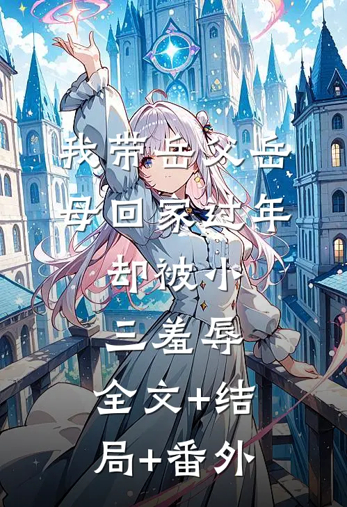 我带岳父岳母回家过年，却被小三羞辱:全文+结局+番外
