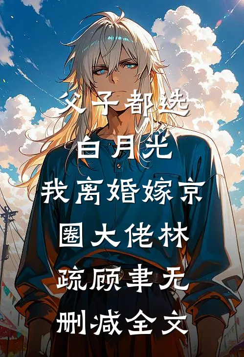 父子都选白月光，我离婚嫁京圈大佬林疏顾聿无删减全文