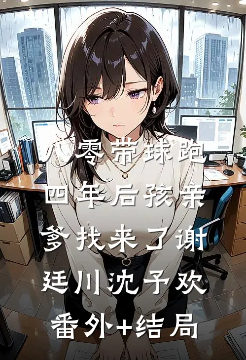 八零带球跑，四年后孩亲爹找来了谢廷川沈予欢:(番外)+(结局)