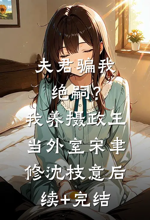 夫君骗我绝嗣？我养摄政王当外室宋聿修沈枝意后续+完结