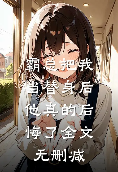 霸总把我当替身后，他真的后悔了全文无删减