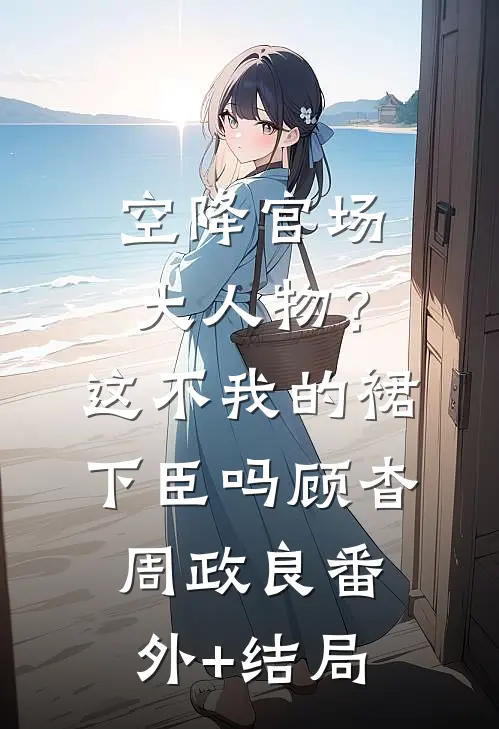 空降官场大人物？这不我的裙下臣吗顾杳周政良(番外)+(结局)