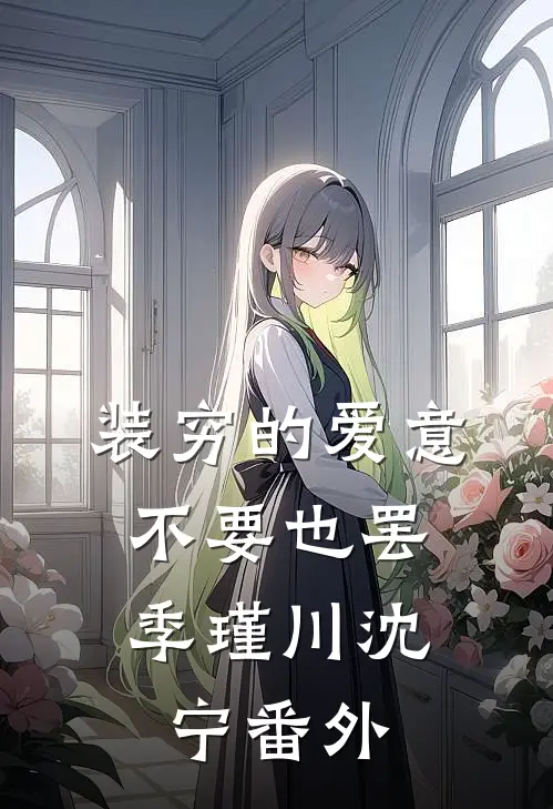 装穷的爱意，不要也罢季瑾川沈宁番外