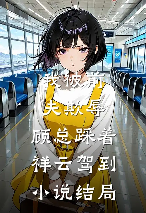 我被前夫欺辱，顾总踩着祥云驾到小说结局