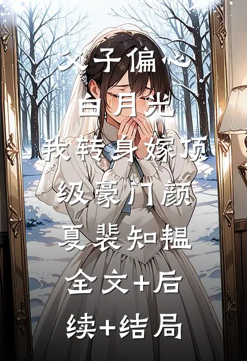 父子偏心白月光，我转身嫁顶级豪门颜夏裴知韫:全文+后续+结局