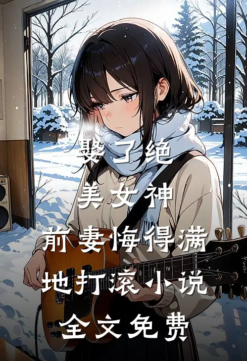 娶了绝美女神，前妻悔得满地打滚小说全文免费