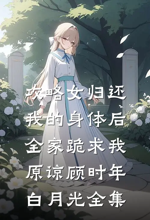 攻略女归还我的身体后，全家跪求我原谅顾时年白月光全集